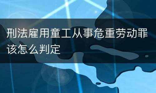 刑法雇用童工从事危重劳动罪该怎么判定
