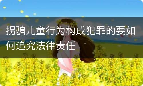 拐骗儿童行为构成犯罪的要如何追究法律责任