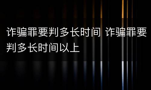 诈骗罪要判多长时间 诈骗罪要判多长时间以上