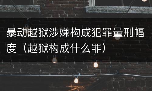 暴动越狱涉嫌构成犯罪量刑幅度（越狱构成什么罪）