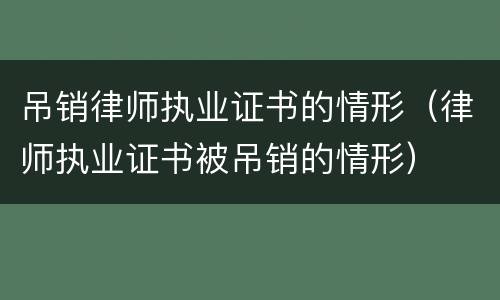 吊销律师执业证书的情形（律师执业证书被吊销的情形）