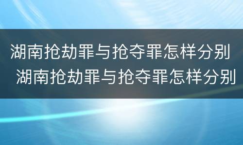 湖南抢劫罪与抢夺罪怎样分别 湖南抢劫罪与抢夺罪怎样分别认定