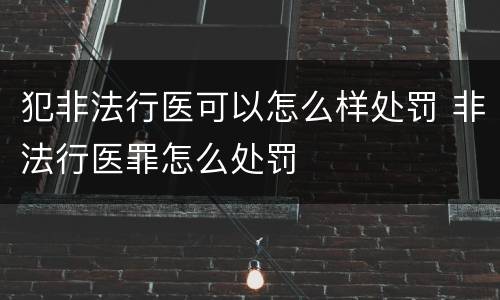 犯非法行医可以怎么样处罚 非法行医罪怎么处罚