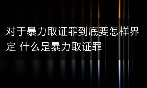 对于暴力取证罪到底要怎样界定 什么是暴力取证罪