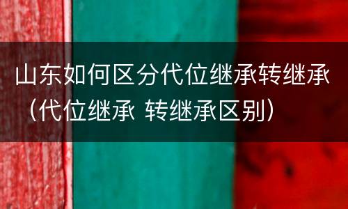 山东如何区分代位继承转继承（代位继承 转继承区别）