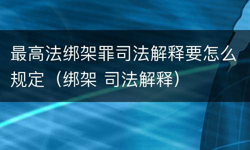 最高法绑架罪司法解释要怎么规定（绑架 司法解释）