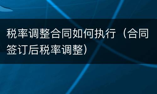 税率调整合同如何执行（合同签订后税率调整）