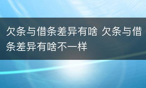 欠条与借条差异有啥 欠条与借条差异有啥不一样