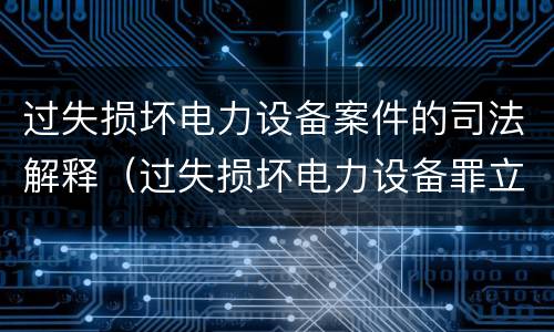 过失损坏电力设备案件的司法解释（过失损坏电力设备罪立案标准）