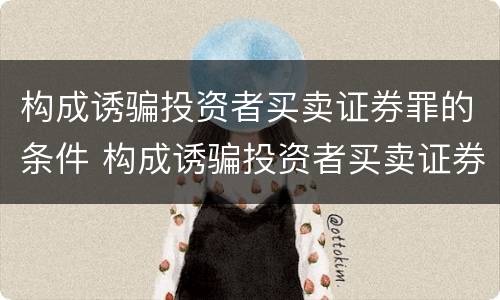 构成诱骗投资者买卖证券罪的条件 构成诱骗投资者买卖证券罪的条件有哪些