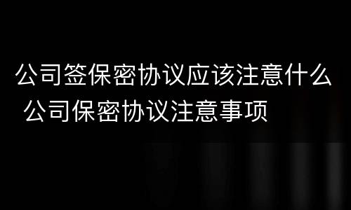 公司签保密协议应该注意什么 公司保密协议注意事项