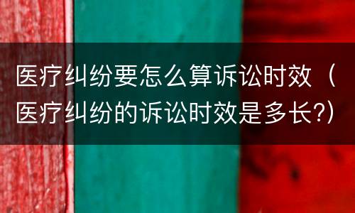 医疗纠纷要怎么算诉讼时效（医疗纠纷的诉讼时效是多长?）