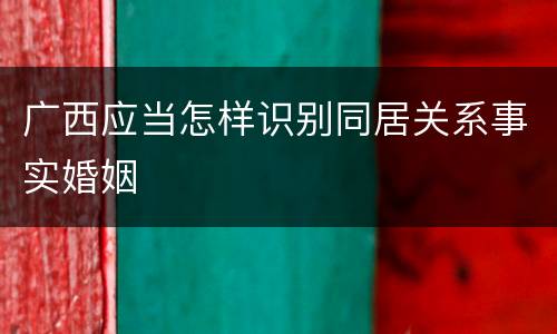 广西应当怎样识别同居关系事实婚姻