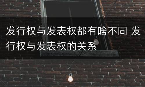 发行权与发表权都有啥不同 发行权与发表权的关系