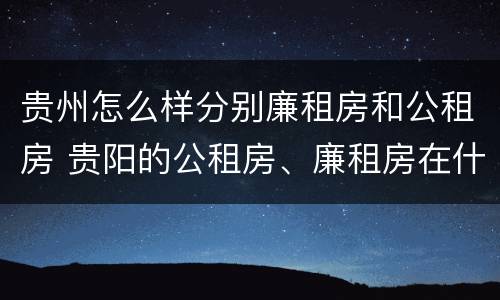 贵州怎么样分别廉租房和公租房 贵阳的公租房、廉租房在什么地方?
