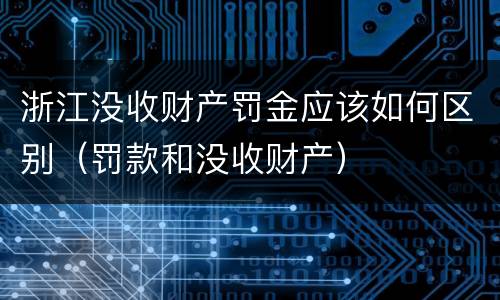 浙江没收财产罚金应该如何区别（罚款和没收财产）