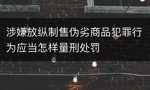 涉嫌放纵制售伪劣商品犯罪行为应当怎样量刑处罚