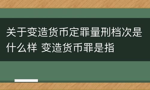 关于变造货币定罪量刑档次是什么样 变造货币罪是指