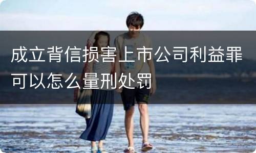 成立背信损害上市公司利益罪可以怎么量刑处罚