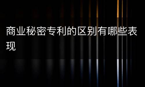 商业秘密专利的区别有哪些表现