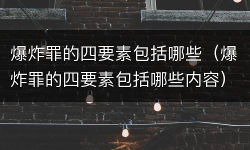 爆炸罪的四要素包括哪些（爆炸罪的四要素包括哪些内容）
