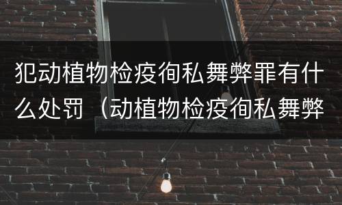 犯动植物检疫徇私舞弊罪有什么处罚（动植物检疫徇私舞弊罪是故意犯罪吗）