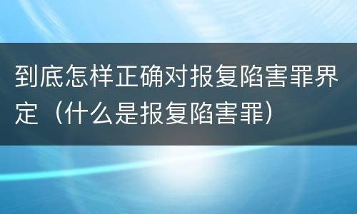 到底怎样正确对报复陷害罪界定（什么是报复陷害罪）