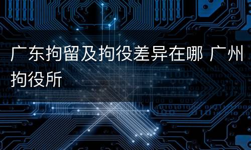 广东拘留及拘役差异在哪 广州拘役所