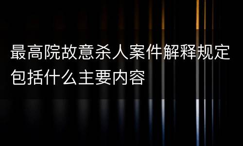 最高院故意杀人案件解释规定包括什么主要内容