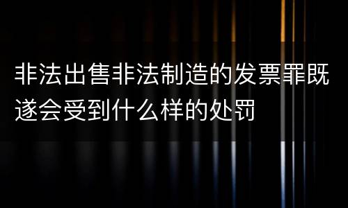 非法出售非法制造的发票罪既遂会受到什么样的处罚