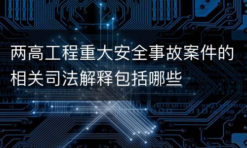 两高工程重大安全事故案件的相关司法解释包括哪些