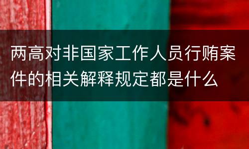 两高对非国家工作人员行贿案件的相关解释规定都是什么