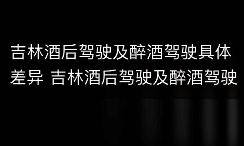 吉林酒后驾驶及醉酒驾驶具体差异 吉林酒后驾驶及醉酒驾驶具体差异在哪