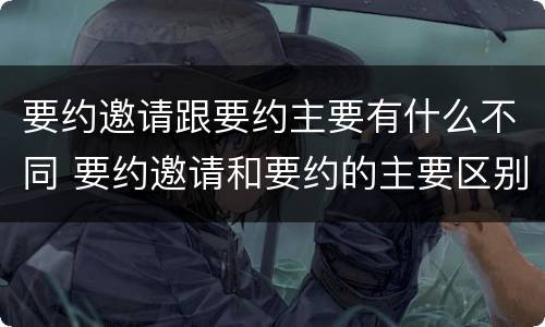 要约邀请跟要约主要有什么不同 要约邀请和要约的主要区别