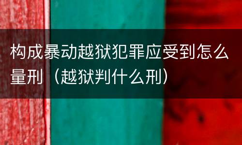 构成暴动越狱犯罪应受到怎么量刑（越狱判什么刑）