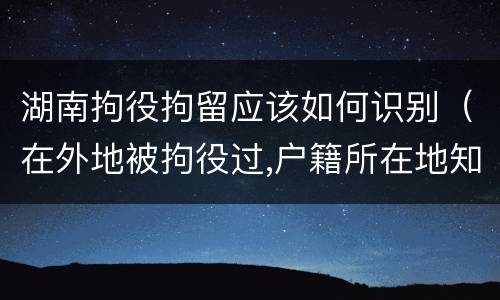 湖南拘役拘留应该如何识别（在外地被拘役过,户籍所在地知道吗）