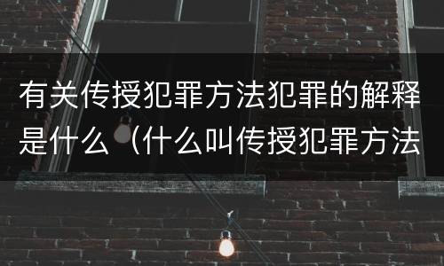 有关传授犯罪方法犯罪的解释是什么（什么叫传授犯罪方法罪）