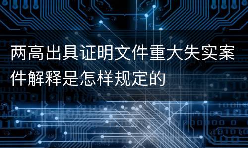 两高出具证明文件重大失实案件解释是怎样规定的
