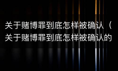 关于赌博罪到底怎样被确认（关于赌博罪到底怎样被确认的）