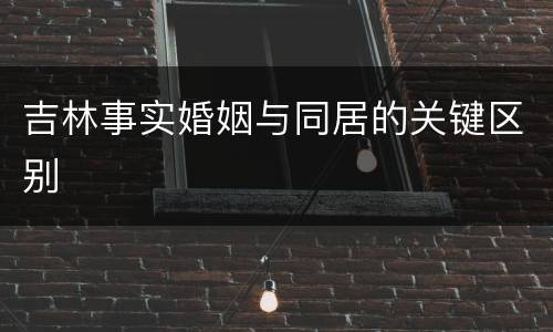 吉林事实婚姻与同居的关键区别