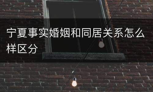 宁夏事实婚姻和同居关系怎么样区分