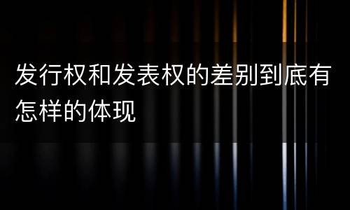 发行权和发表权的差别到底有怎样的体现