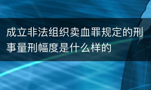 成立非法组织卖血罪规定的刑事量刑幅度是什么样的