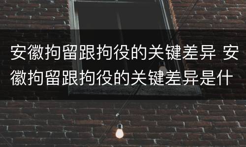 安徽拘留跟拘役的关键差异 安徽拘留跟拘役的关键差异是什么