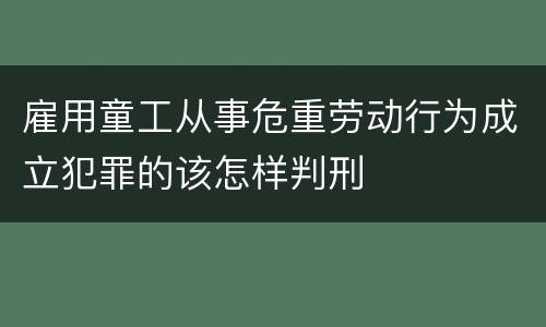雇用童工从事危重劳动行为成立犯罪的该怎样判刑