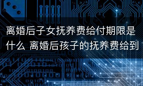 离婚后子女抚养费给付期限是什么 离婚后孩子的抚养费给到什么时候?