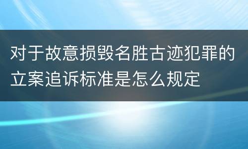对于故意损毁名胜古迹犯罪的立案追诉标准是怎么规定