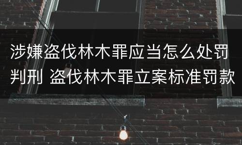 涉嫌盗伐林木罪应当怎么处罚判刑 盗伐林木罪立案标准罚款