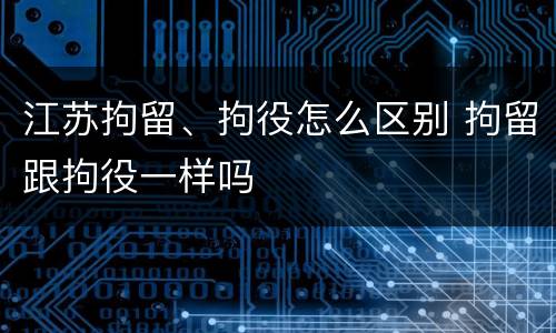 江苏拘留、拘役怎么区别 拘留跟拘役一样吗