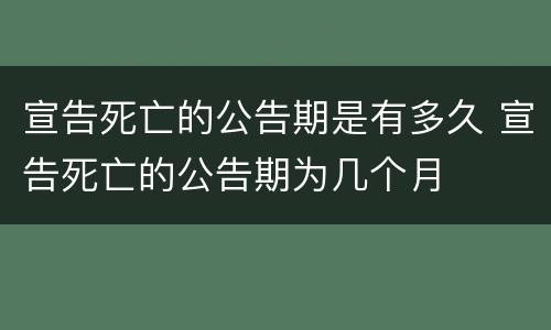 宣告死亡的公告期是有多久 宣告死亡的公告期为几个月